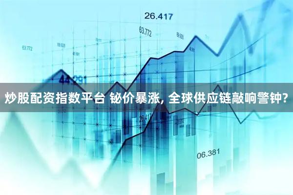 炒股配资指数平台 铋价暴涨, 全球供应链敲响警钟?
