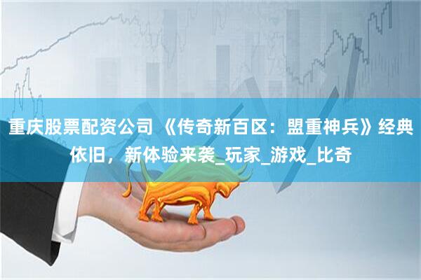 重庆股票配资公司 《传奇新百区：盟重神兵》经典依旧，新体验来袭_玩家_游戏_比奇