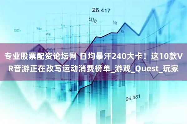 专业股票配资论坛网 日均暴汗240大卡！这10款VR音游正在改写运动消费榜单_游戏_Quest_玩家