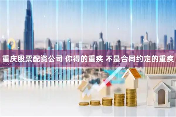 重庆股票配资公司 你得的重疾 不是合同约定的重疾