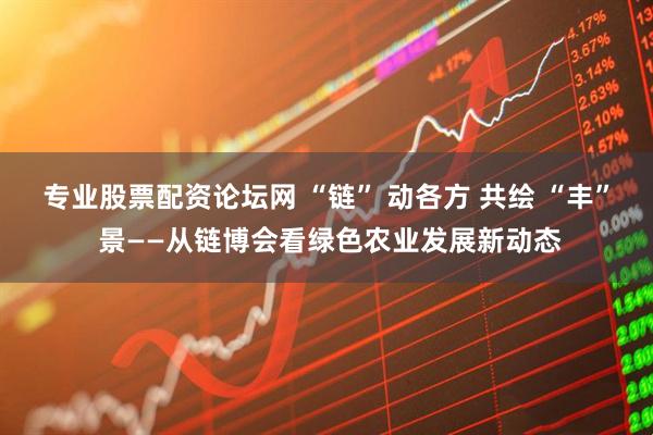 专业股票配资论坛网 “链” 动各方 共绘 “丰” 景——从链博会看绿色农业发展新动态