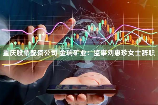 重庆股票配资公司 金瑞矿业：监事刘惠珍女士辞职
