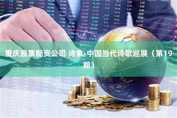 重庆股票配资公司 诗象·中国当代诗歌巡展（第19期）