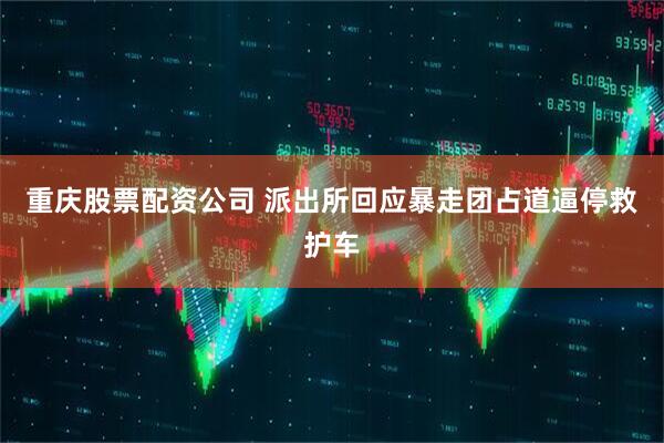 重庆股票配资公司 派出所回应暴走团占道逼停救护车