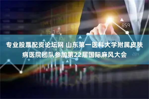 专业股票配资论坛网 山东第一医科大学附属皮肤病医院团队参加第22届国际麻风大会