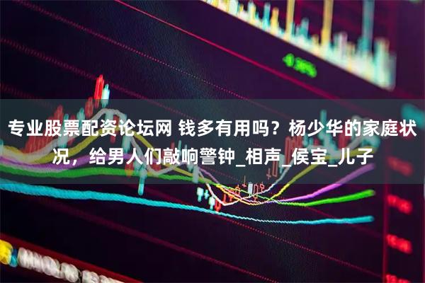 专业股票配资论坛网 钱多有用吗？杨少华的家庭状况，给男人们敲响警钟_相声_侯宝_儿子