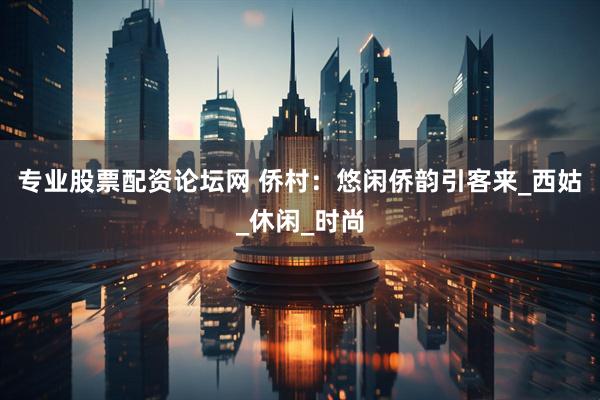 专业股票配资论坛网 侨村：悠闲侨韵引客来_西姑_休闲_时尚