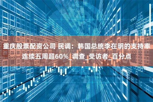 重庆股票配资公司 民调：韩国总统李在明的支持率连续五周超60%_调查_受访者_百分点
