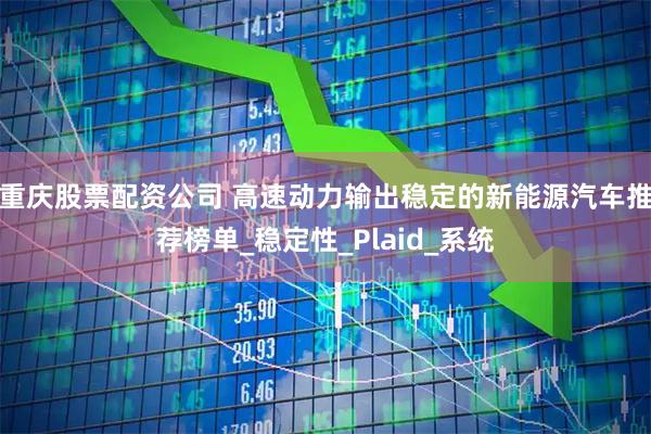 重庆股票配资公司 高速动力输出稳定的新能源汽车推荐榜单_稳定性_Plaid_系统