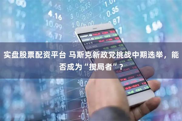 实盘股票配资平台 马斯克新政党挑战中期选举，能否成为“搅局者”？