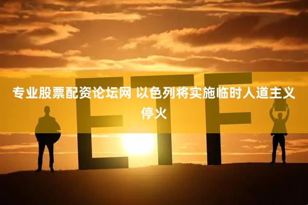 专业股票配资论坛网 以色列将实施临时人道主义停火