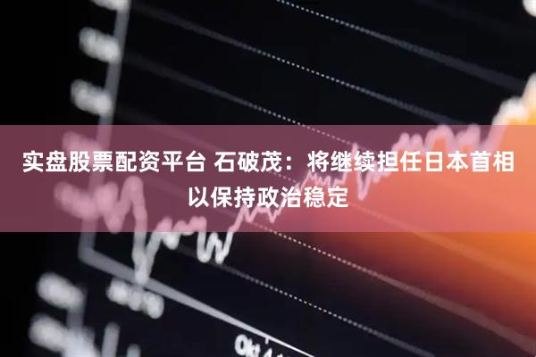 实盘股票配资平台 石破茂：将继续担任日本首相以保持政治稳定