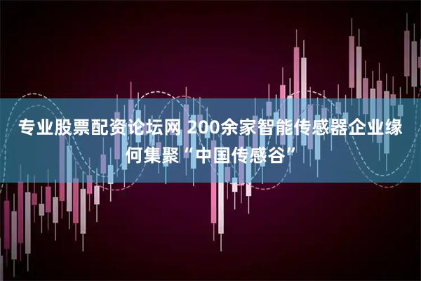 专业股票配资论坛网 200余家智能传感器企业缘何集聚“中国传感谷”