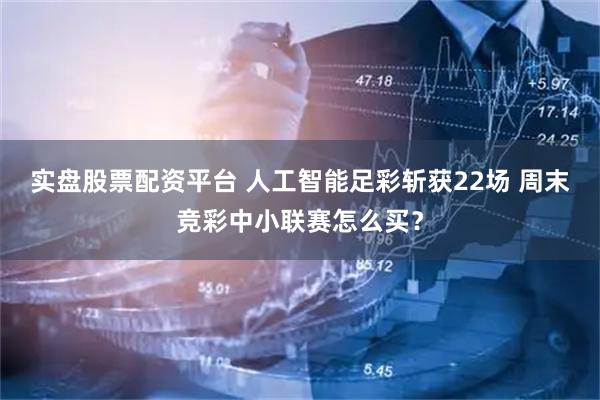 实盘股票配资平台 人工智能足彩斩获22场 周末竞彩中小联赛怎么买？