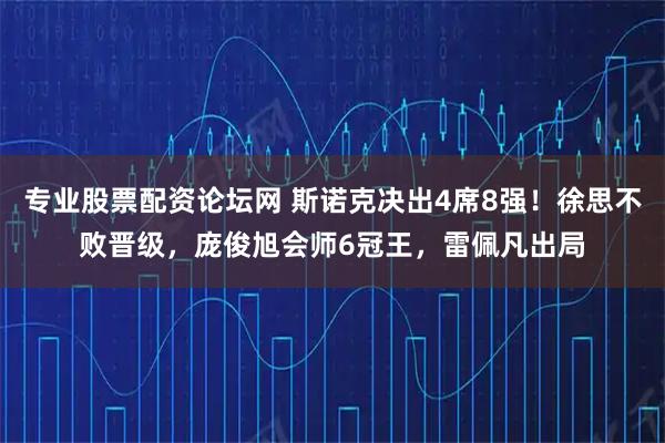 专业股票配资论坛网 斯诺克决出4席8强！徐思不败晋级，庞俊旭会师6冠王，雷佩凡出局