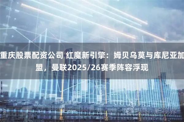 重庆股票配资公司 红魔新引擎：姆贝乌莫与库尼亚加盟，曼联2025/26赛季阵容浮现