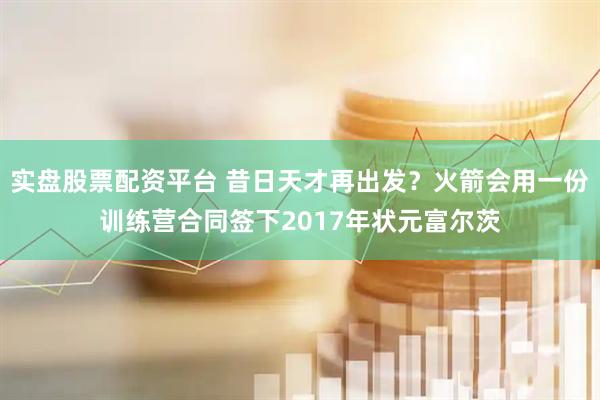实盘股票配资平台 昔日天才再出发？火箭会用一份训练营合同签下2017年状元富尔茨