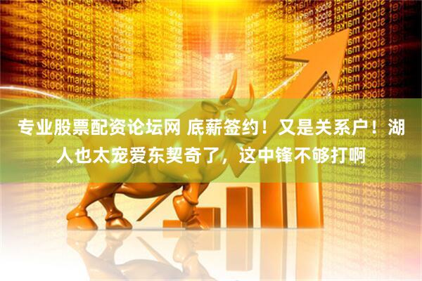 专业股票配资论坛网 底薪签约！又是关系户！湖人也太宠爱东契奇了，这中锋不够打啊