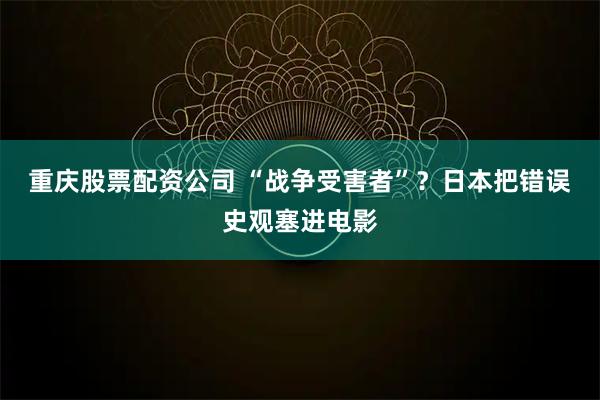 重庆股票配资公司 “战争受害者”？日本把错误史观塞进电影