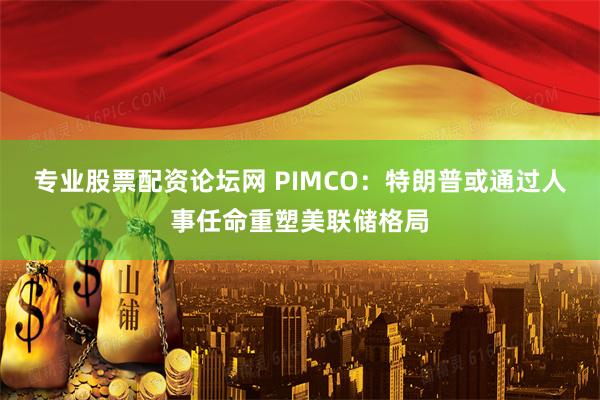 专业股票配资论坛网 PIMCO：特朗普或通过人事任命重塑美联储格局