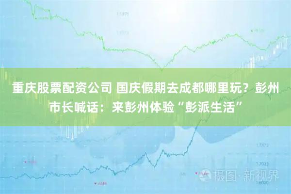 重庆股票配资公司 国庆假期去成都哪里玩？彭州市长喊话：来彭州体验“彭派生活”