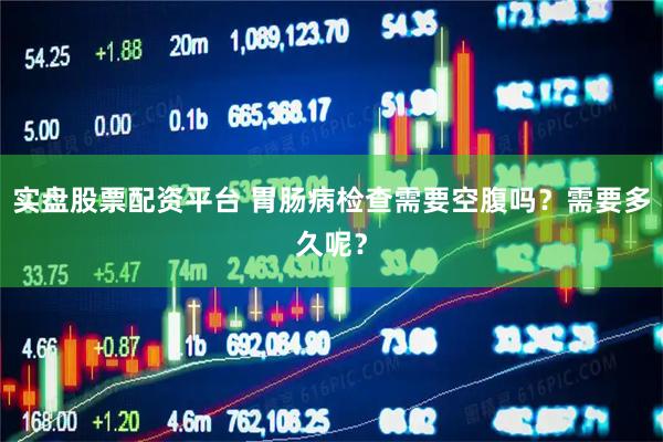 实盘股票配资平台 胃肠病检查需要空腹吗？需要多久呢？
