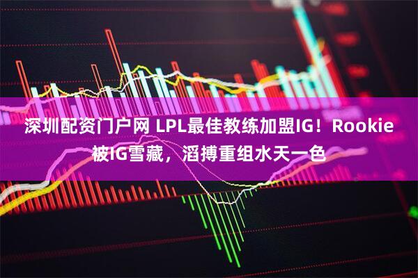 深圳配资门户网 LPL最佳教练加盟IG!Rookie被IG雪藏,滔搏重组水天一色
