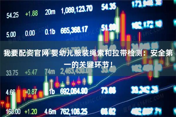 我要配资官网 婴幼儿服装绳索和拉带检测：安全第一的关键环节！