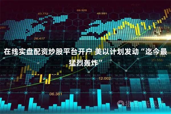 在线实盘配资炒股平台开户 美以计划发动“迄今最猛烈轰炸”