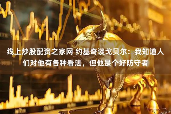 线上炒股配资之家网 约基奇谈戈贝尔：我知道人们对他有各种看法，但他是个好防守者