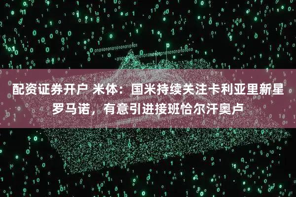 配资证券开户 米体：国米持续关注卡利亚里新星罗马诺，有意引进接班恰尔汗奥卢