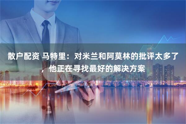 散户配资 马特里：对米兰和阿莫林的批评太多了，他正在寻找最好的解决方案