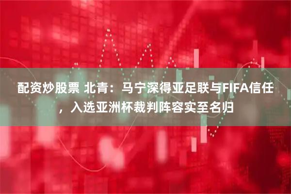 配资炒股票 北青：马宁深得亚足联与FIFA信任，入选亚洲杯裁判阵容实至名归