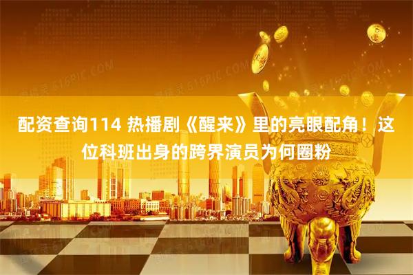 配资查询114 热播剧《醒来》里的亮眼配角！这位科班出身的跨界演员为何圈粉